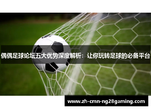 偶偶足球论坛五大优势深度解析：让你玩转足球的必备平台