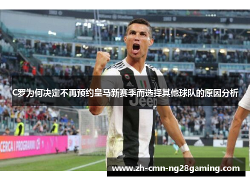 C罗为何决定不再预约皇马新赛季而选择其他球队的原因分析