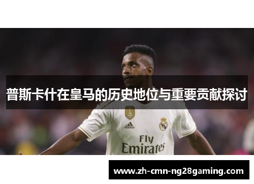 普斯卡什在皇马的历史地位与重要贡献探讨
