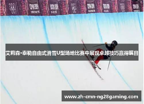 艾莉森·泰勒自由式滑雪U型场地比赛中展现卓越技巧赢得瞩目