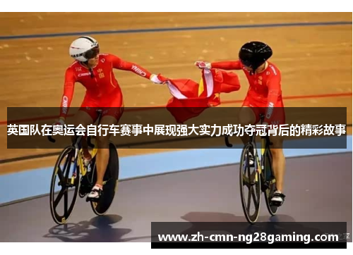 英国队在奥运会自行车赛事中展现强大实力成功夺冠背后的精彩故事