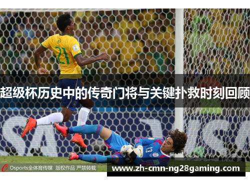 超级杯历史中的传奇门将与关键扑救时刻回顾 超级杯历史中的传奇门将与关键扑救时刻回顾