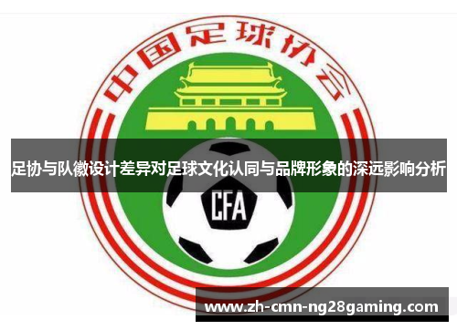 足协与队徽设计差异对足球文化认同与品牌形象的深远影响分析 足协与队徽设计差异对足球文化认同与品牌形象的深远影响分析