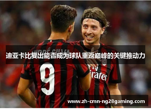 迪亚卡比复出能否成为球队重返巅峰的关键推动力