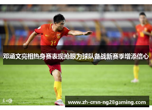 邓涵文亮相热身赛表现抢眼为球队备战新赛季增添信心