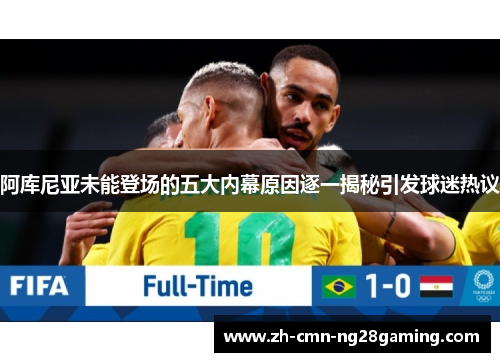 阿库尼亚未能登场的五大内幕原因逐一揭秘引发球迷热议 阿库尼亚未能登场的五大内幕原因逐一揭秘引发球迷热议
