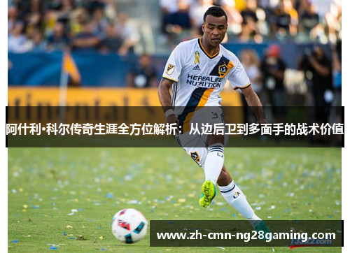 阿什利·科尔传奇生涯全方位解析:从边后卫到多面手的战术价值 阿什利·科尔传奇生涯全方位解析:从边后卫到多面手的战术价值