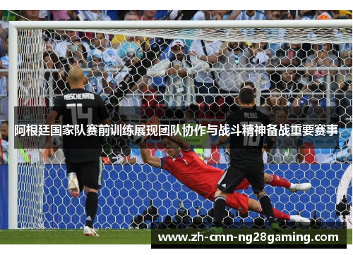 阿根廷国家队赛前训练展现团队协作与战斗精神备战重要赛事