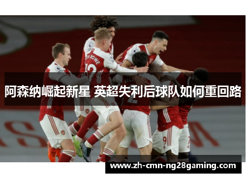 阿森纳崛起新星 英超失利后球队如何重回路