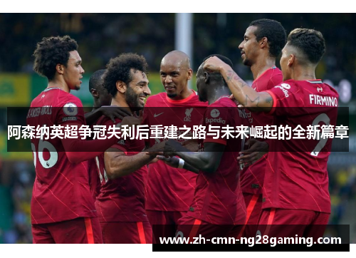 阿森纳英超争冠失利后重建之路与未来崛起的全新篇章