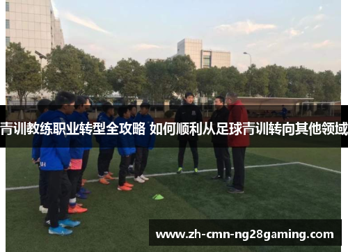 青训教练职业转型全攻略 如何顺利从足球青训转向其他领域 青训教练职业转型全攻略 如何顺利从足球青训转向其他领域