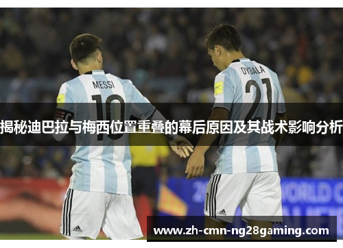 揭秘迪巴拉与梅西位置重叠的幕后原因及其战术影响分析