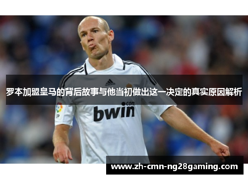 罗本加盟皇马的背后故事与他当初做出这一决定的真实原因解析