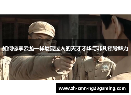 如何像李云龙一样展现过人的天才才华与非凡领导魅力 如何像李云龙一样展现过人的天才才华与非凡领导魅力