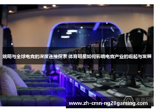 姚明与全球电竞的深度连接探索 体育明星如何影响电竞产业的崛起与发展