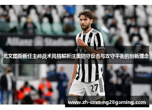 尤文图斯新任主帅战术风格解析注重防守反击与攻守平衡的创新理念 尤文图斯新任主帅战术风格解析注重防守反击与攻守平衡的创新理念