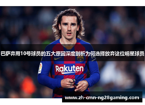 巴萨弃用10号球员的五大原因深度剖析为何选择放弃这位明星球员 巴萨弃用10号球员的五大原因深度剖析为何选择放弃这位明星球员