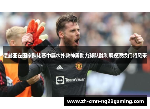 德赫亚在国家队比赛中屡次扑救神勇助力球队胜利展现顶级门将风采 德赫亚在国家队比赛中屡次扑救神勇助力球队胜利展现顶级门将风采