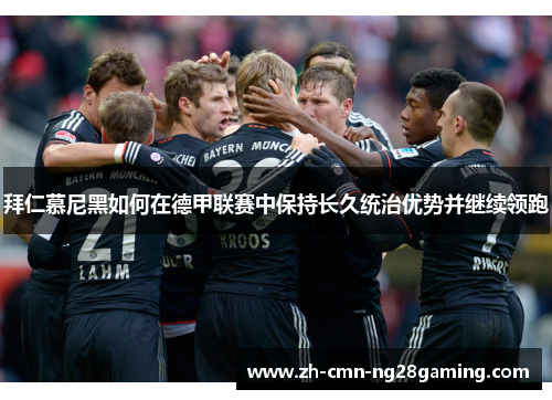 拜仁慕尼黑如何在德甲联赛中保持长久统治优势并继续领跑 拜仁慕尼黑如何在德甲联赛中保持长久统治优势并继续领跑