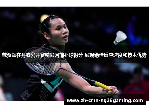 戴资颖在丹麦公开赛精彩网前扑球得分 展现绝佳反应速度和技术优势