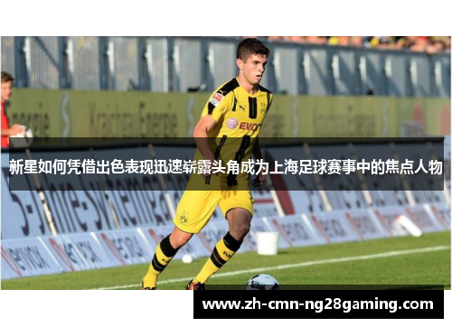新星如何凭借出色表现迅速崭露头角成为上海足球赛事中的焦点人物 新星如何凭借出色表现迅速崭露头角成为上海足球赛事中的焦点人物