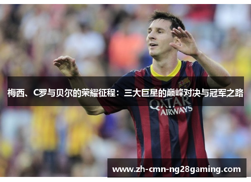 梅西、C罗与贝尔的荣耀征程:三大巨星的巅峰对决与冠军之路 梅西、C罗与贝尔的荣耀征程:三大巨星的巅峰对决与冠军之路