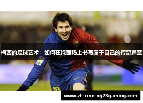 梅西的足球艺术：如何在绿茵场上书写属于自己的传奇篇章