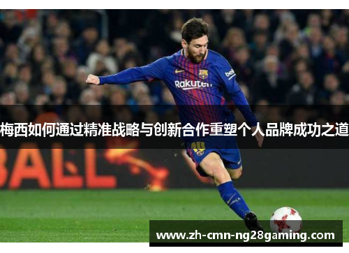 梅西如何通过精准战略与创新合作重塑个人品牌成功之道 梅西如何通过精准战略与创新合作重塑个人品牌成功之道