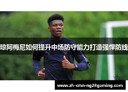 琼阿梅尼如何提升中场防守能力打造强悍防线