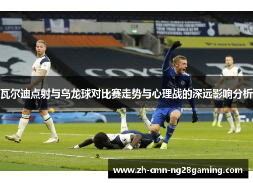 瓦尔迪点射与乌龙球对比赛走势与心理战的深远影响分析