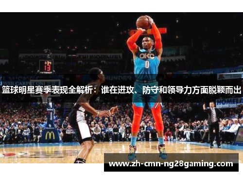 篮球明星赛季表现全解析：谁在进攻、防守和领导力方面脱颖而出