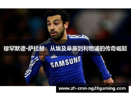 穆罕默德·萨拉赫：从埃及草原到利物浦的传奇崛起