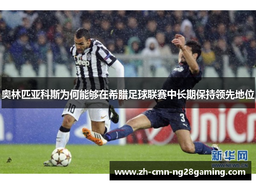 奥林匹亚科斯为何能够在希腊足球联赛中长期保持领先地位 奥林匹亚科斯为何能够在希腊足球联赛中长期保持领先地位