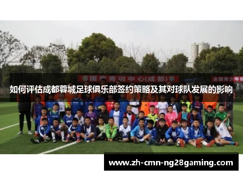如何评估成都蓉城足球俱乐部签约策略及其对球队发展的影响