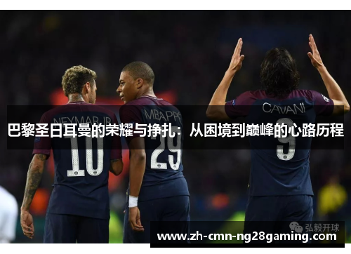 巴黎圣日耳曼的荣耀与挣扎：从困境到巅峰的心路历程
