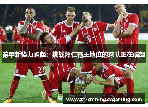 德甲新势力崛起：挑战拜仁霸主地位的球队正在崛起
