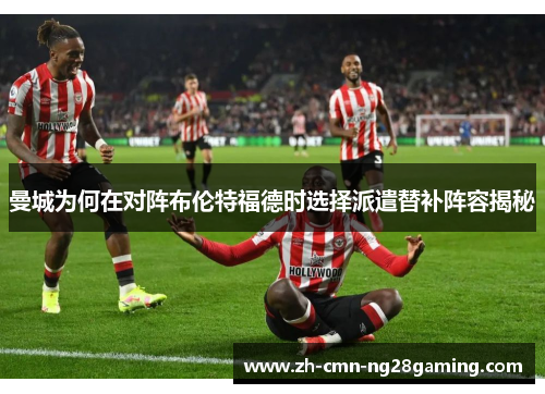 曼城为何在对阵布伦特福德时选择派遣替补阵容揭秘