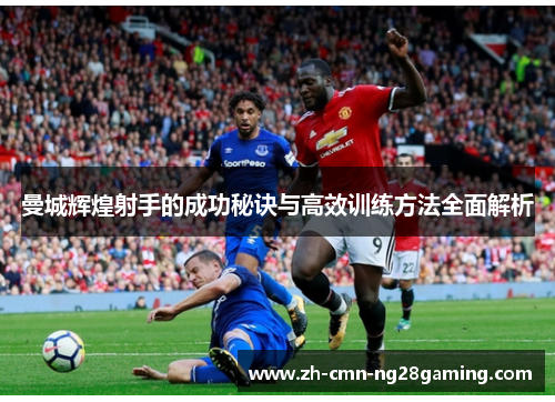 曼城辉煌射手的成功秘诀与高效训练方法全面解析