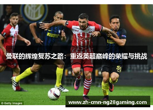 曼联的辉煌复苏之路：重返英超巅峰的荣耀与挑战