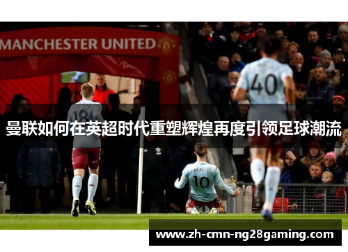 曼联如何在英超时代重塑辉煌再度引领足球潮流