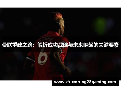 曼联重建之路：解析成功战略与未来崛起的关键要素