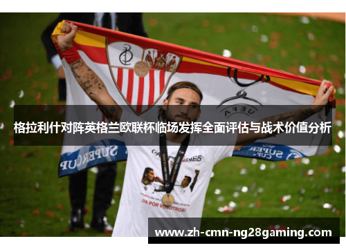 格拉利什对阵英格兰欧联杯临场发挥全面评估与战术价值分析