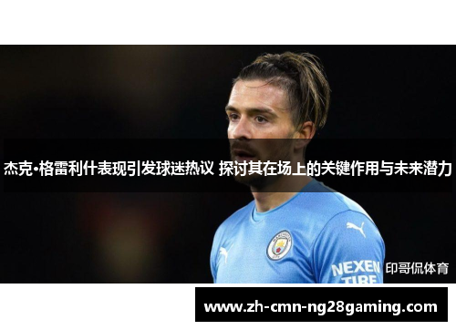 杰克·格雷利什表现引发球迷热议 探讨其在场上的关键作用与未来潜力 杰克·格雷利什表现引发球迷热议 探讨其在场上的关键作用与未来潜力
