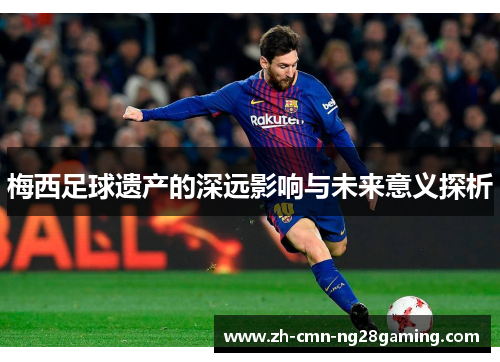 梅西足球遗产的深远影响与未来意义探析 梅西足球遗产的深远影响与未来意义探析