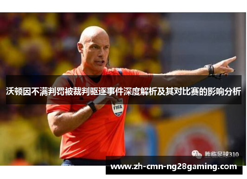 沃顿因不满判罚被裁判驱逐事件深度解析及其对比赛的影响分析
