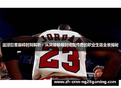 篮球巨星巅峰时刻解析：从突破极限到成就传奇的职业生涯全景揭秘