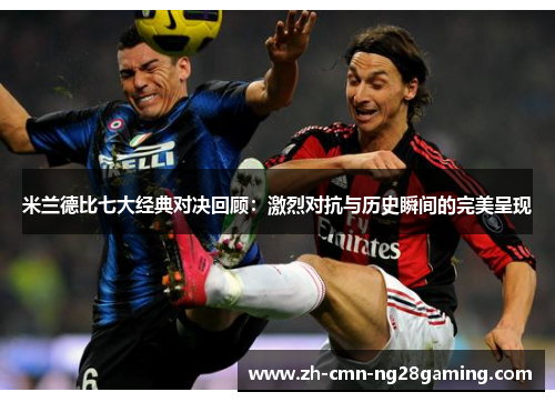 米兰德比七大经典对决回顾:激烈对抗与历史瞬间的完美呈现 米兰德比七大经典对决回顾:激烈对抗与历史瞬间的完美呈现