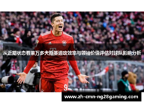 从近期状态看莱万多夫斯基进攻效率与领袖价值评估对球队影响分析