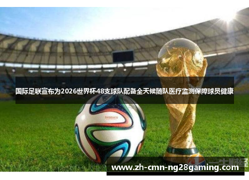 国际足联宣布为2026世界杯48支球队配备全天候随队医疗监测保障球员健康