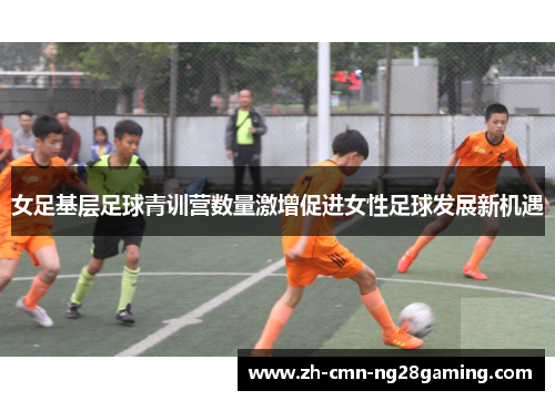 女足基层足球青训营数量激增促进女性足球发展新机遇 女足基层足球青训营数量激增促进女性足球发展新机遇